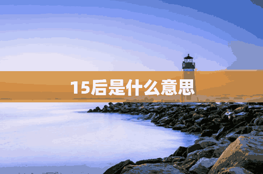 15后是什么意思(15是什么意思梗)